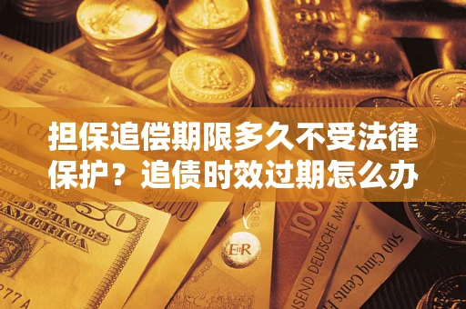 济南担保追偿期限多久不受法律保护？追债时效过期怎么办？