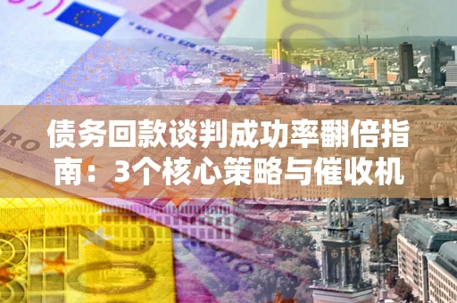 济南债务回款谈判成功率翻倍指南：3个核心策略与催收机构避坑法则