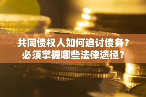 济南共同债权人如何追讨债务？必须掌握哪些法律途径？