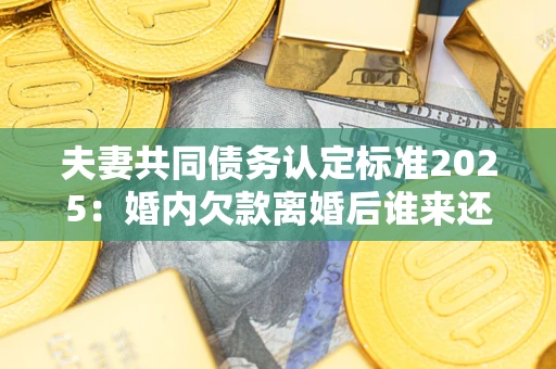 济南夫妻共同债务认定标准2025:婚内欠款离婚后谁来还? 济南夫妻共同债务认定标准2025:婚内欠款离婚后谁来还?