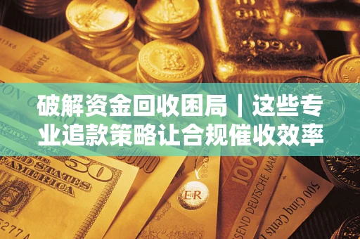 济南破解资金回收困局｜这些专业追款策略让合规催收效率翻倍