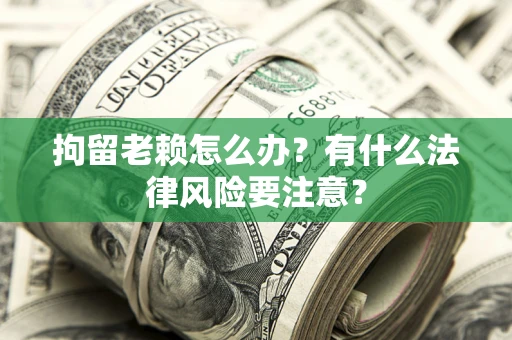 济南拘留老赖怎么办？有什么法律风险要注意？