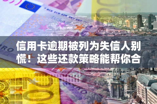 济南信用卡逾期被列为失信人别慌！这些还款策略能帮你合法止损
