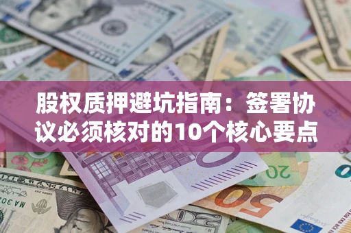 济南股权质押避坑指南:签署协议必须核对的10个核心要点 济南股权质押避坑指南:签署协议必须核对的10个核心要点
