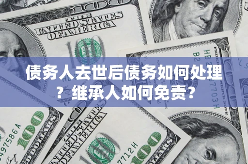 济南债务人去世后债务如何处理？继承人如何免责？