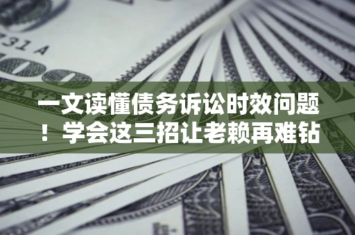 济南一文读懂债务诉讼时效问题！学会这三招让老赖再难钻空子