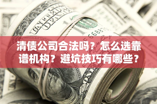 济南清债公司合法吗？怎么选靠谱机构？避坑技巧有哪些？