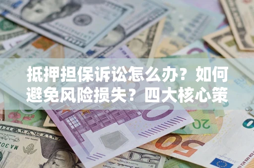 济南抵押担保诉讼怎么办？如何避免风险损失？四大核心策略全解读