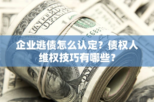 济南企业逃债怎么认定？债权人维权技巧有哪些？