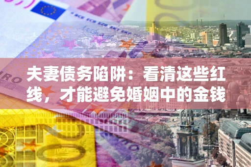 济南夫妻债务陷阱：看清这些红线，才能避免婚姻中的金钱危机