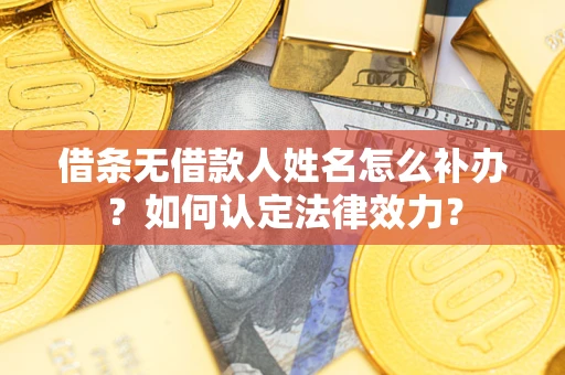 济南借条无借款人姓名怎么补办？如何认定法律效力？