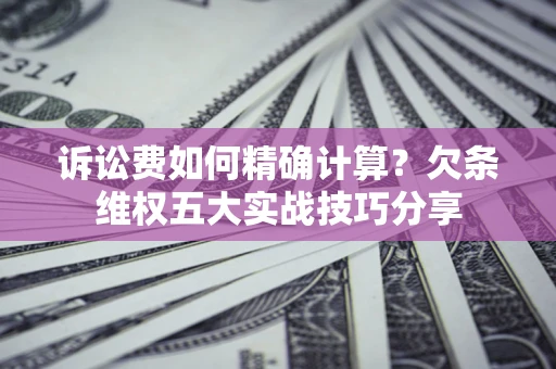 济南诉讼费如何精确计算？欠条维权五大实战技巧分享