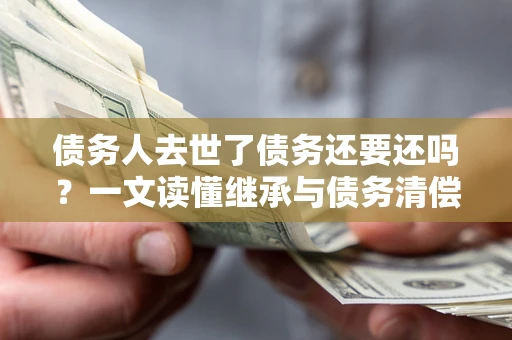 济南债务人去世了债务还要还吗？一文读懂继承与债务清偿