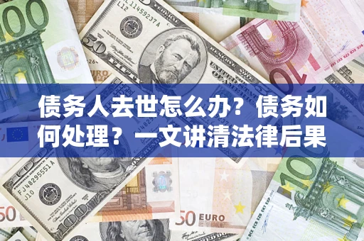济南债务人去世怎么办？债务如何处理？一文讲清法律后果