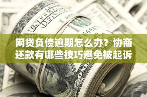 济南网贷负债逾期怎么办？协商还款有哪些技巧避免被起诉？