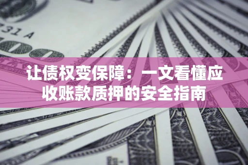 济南让债权变保障：一文看懂应收账款质押的安全指南