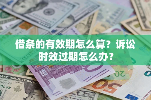 济南借条的有效期怎么算？诉讼时效过期怎么办？