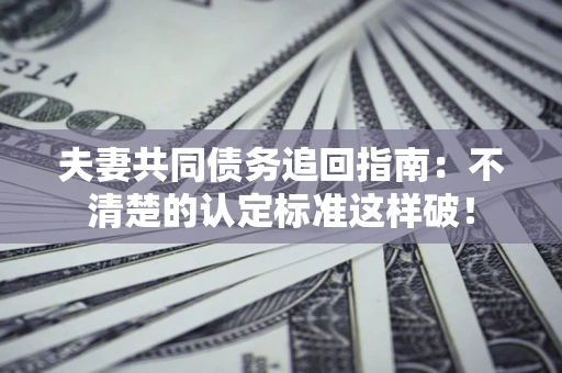 济南夫妻共同债务追回指南：不清楚的认定标准这样破！
