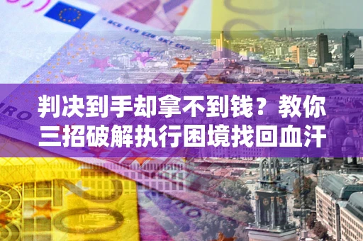 济南判决到手却拿不到钱？教你三招破解执行困境找回血汗钱