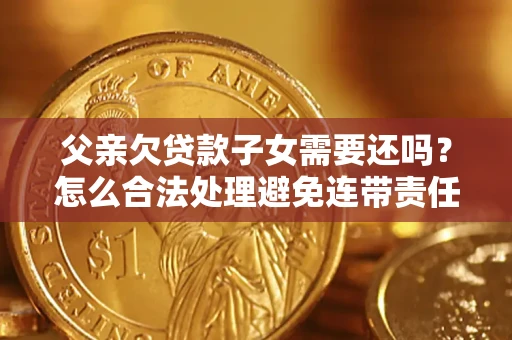 济南父亲欠贷款子女需要还吗？怎么合法处理避免连带责任？
