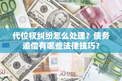 济南代位权纠纷怎么处理？债务追偿有哪些法律技巧？