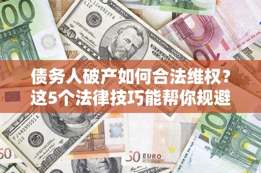 济南债务人破产如何合法维权？这5个法律技巧能帮你规避风险