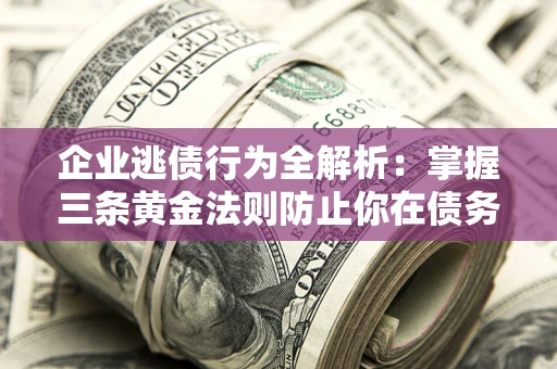济南企业逃债行为全解析：掌握三条黄金法则防止你在债务乱局中“踩雷”