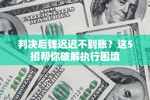 济南判决后钱迟迟不到账？这5招帮你破解执行困境