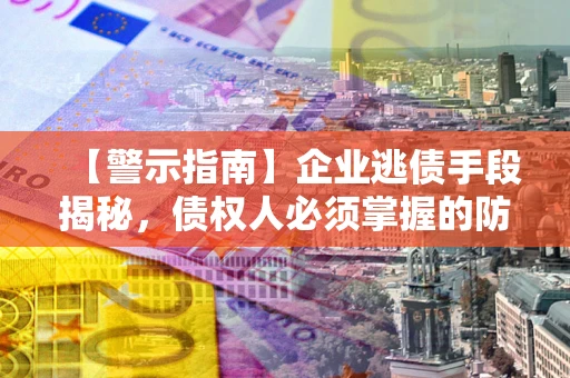 济南【警示指南】企业逃债手段揭秘，债权人必须掌握的防坑宝典
