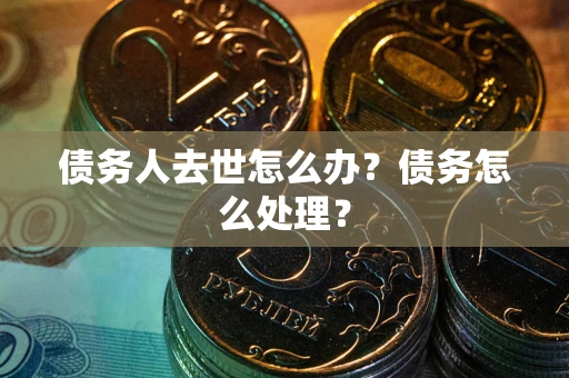 济南债务人去世怎么办？债务怎么处理？