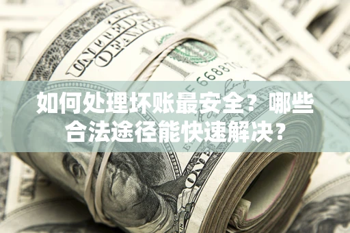 济南如何处理坏账最安全？哪些合法途径能快速解决？