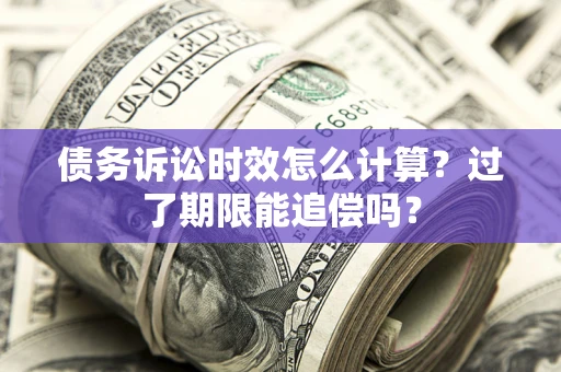 济南债务诉讼时效怎么计算？过了期限能追偿吗？