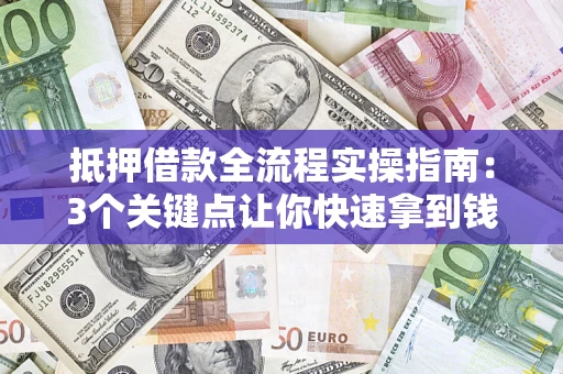 济南抵押借款全流程实操指南：3个关键点让你快速拿到钱
