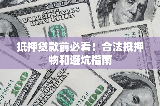 济南抵押贷款前必看！合法抵押物和避坑指南
