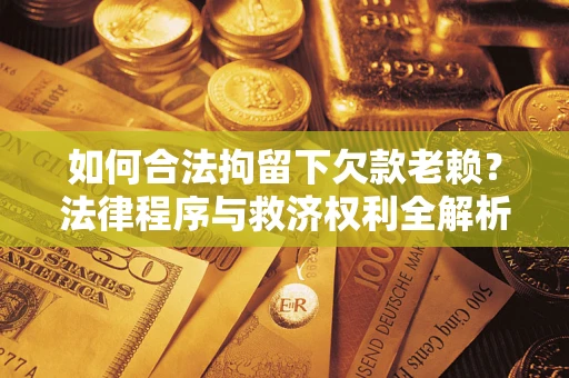 济南如何合法拘留下欠款老赖？法律程序与救济权利全解析