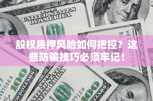 济南股权质押风险如何把控？这些防骗技巧必须牢记！