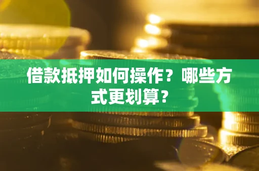 济南借款抵押如何操作？哪些方式更划算？