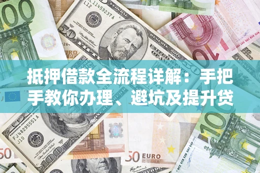 济南抵押借款全流程详解：手把手教你办理、避坑及提升贷款额度