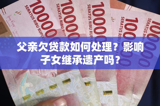 济南父亲欠贷款如何处理?影响子女继承遗产吗? 济南父亲欠贷款如何处理?影响子女继承遗产吗?