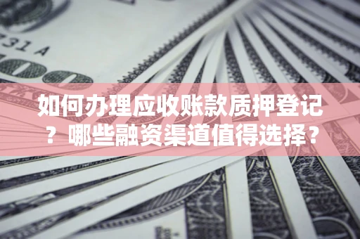 济南如何办理应收账款质押登记？哪些融资渠道值得选择？