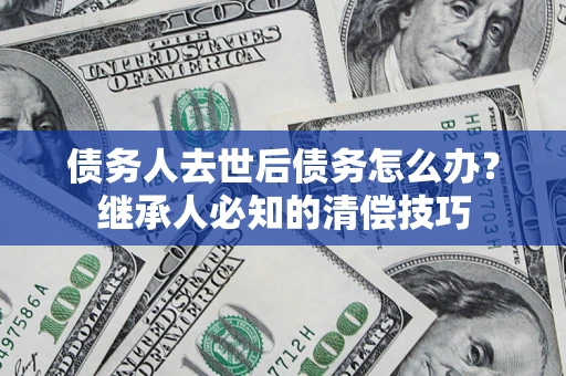 济南债务人去世后债务怎么办？继承人必知的清偿技巧