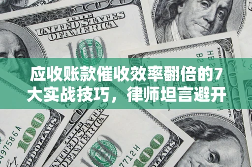 济南应收账款催收效率翻倍的7大实战技巧，律师坦言避开这些法律雷区最关键