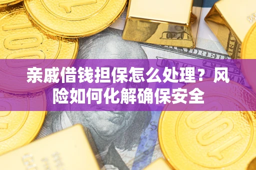 济南亲戚借钱担保怎么处理？风险如何化解确保安全