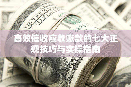 济南高效催收应收账款的七大正规技巧与实操指南