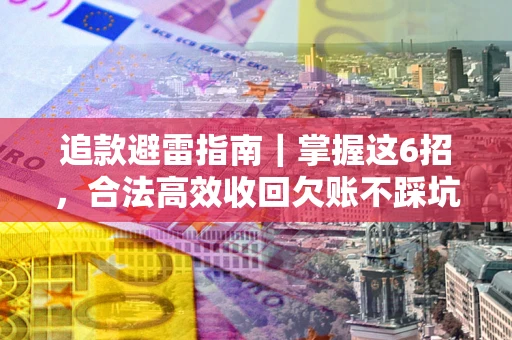 济南追款避雷指南｜掌握这6招，合法高效收回欠账不踩坑