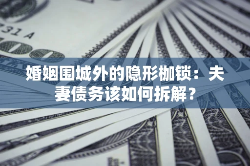 济南婚姻围城外的隐形枷锁：夫妻债务该如何拆解？