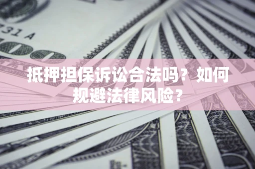 济南抵押担保诉讼合法吗？如何规避法律风险？