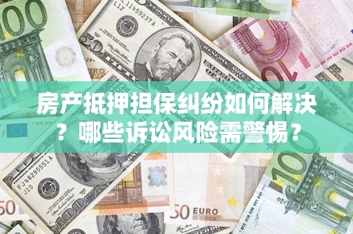 济南房产抵押担保纠纷如何解决？哪些诉讼风险需警惕？