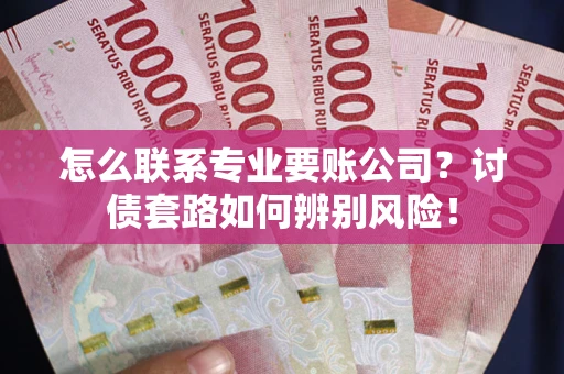济南怎么联系专业要账公司？讨债套路如何辨别风险！