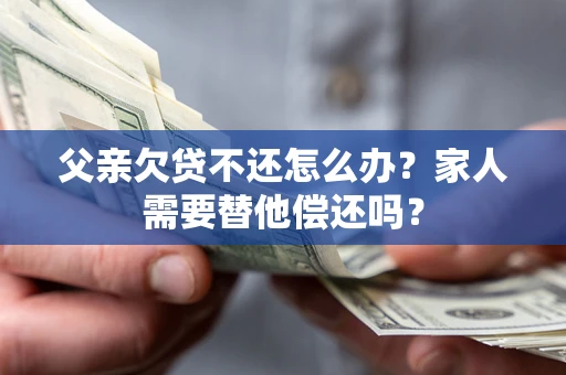 济南父亲欠贷不还怎么办？家人需要替他偿还吗？